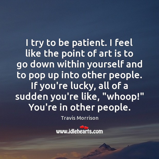 I try to be patient. I feel like the point of art Travis Morrison Picture Quote
