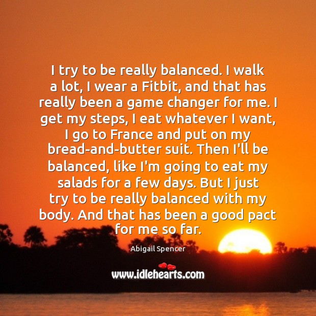I try to be really balanced. I walk a lot, I wear Abigail Spencer Picture Quote
