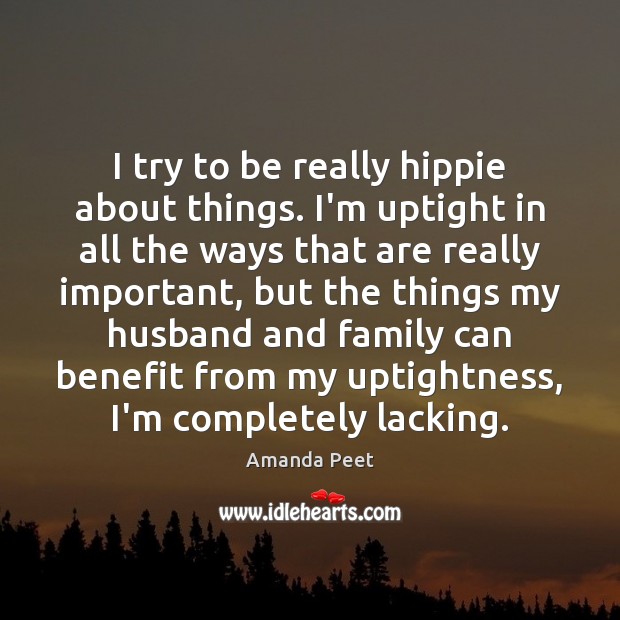 I try to be really hippie about things. I’m uptight in all Amanda Peet Picture Quote