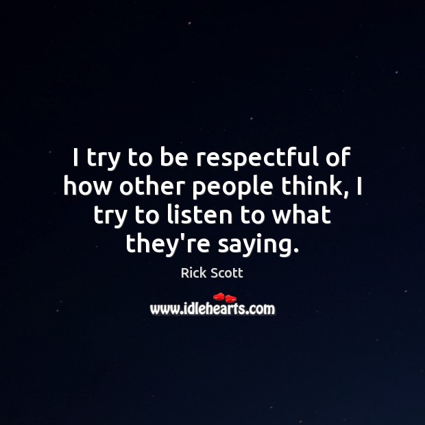I try to be respectful of how other people think, I try to listen to what they’re saying. Rick Scott Picture Quote