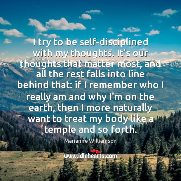 I try to be self-disciplined with my thoughts. It’s our thoughts that Marianne Williamson Picture Quote