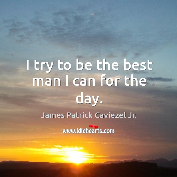 I try to be the best man I can for the day. James Patrick Caviezel Jr. Picture Quote