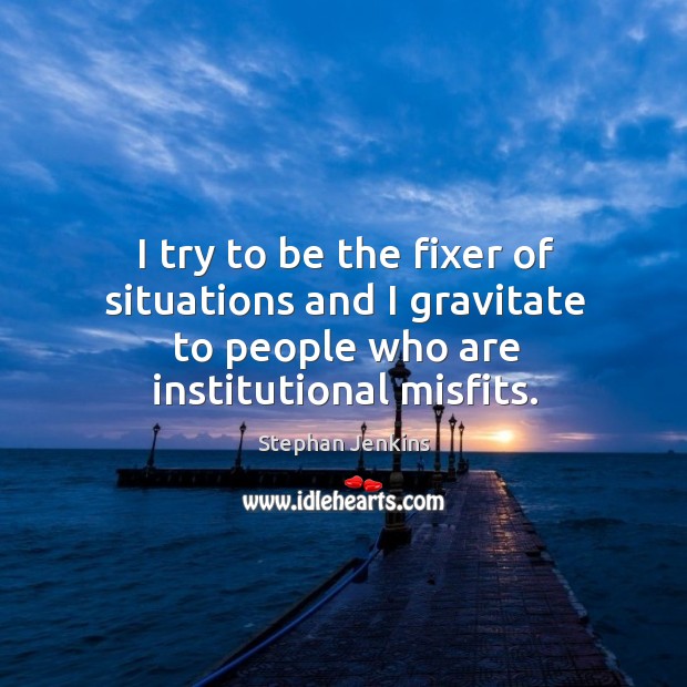 I try to be the fixer of situations and I gravitate to people who are institutional misfits. Stephan Jenkins Picture Quote