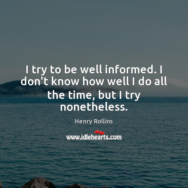 I try to be well informed. I don’t know how well I do all the time, but I try nonetheless. Henry Rollins Picture Quote