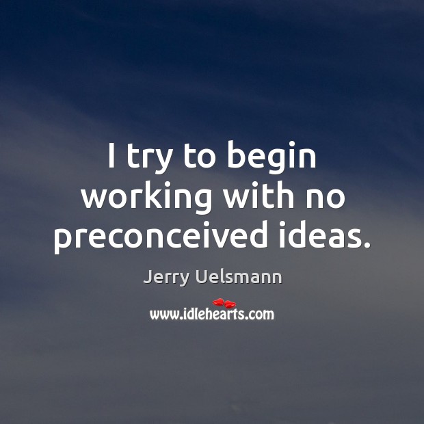 I try to begin working with no preconceived ideas. Jerry Uelsmann Picture Quote