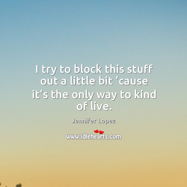 I try to block this stuff out a little bit ’cause it’s the only way to kind of live. Jennifer Lopez Picture Quote