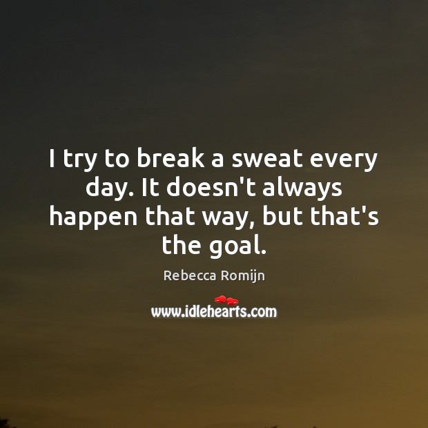 I try to break a sweat every day. It doesn’t always happen that way, but that’s the goal. Image