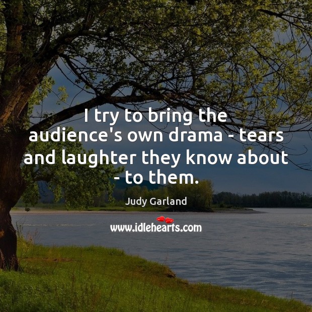 I try to bring the audience’s own drama – tears and laughter they know about – to them. Judy Garland Picture Quote