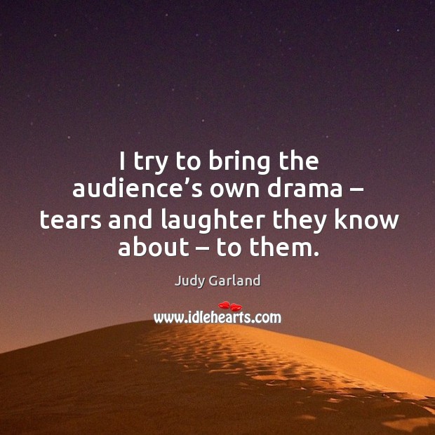 I try to bring the audience’s own drama – tears and laughter they know about – to them. Image