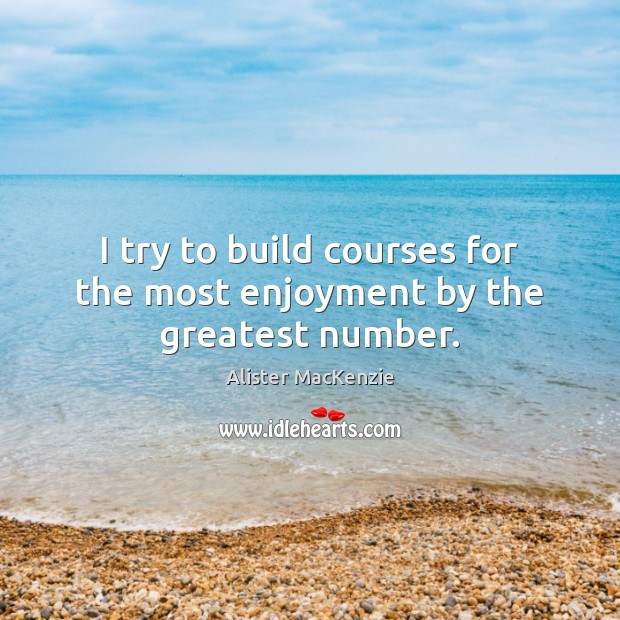 I try to build courses for the most enjoyment by the greatest number. Alister MacKenzie Picture Quote