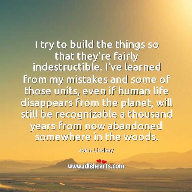 I try to build the things so that they’re fairly indestructible. I’ve John Lindsay Picture Quote