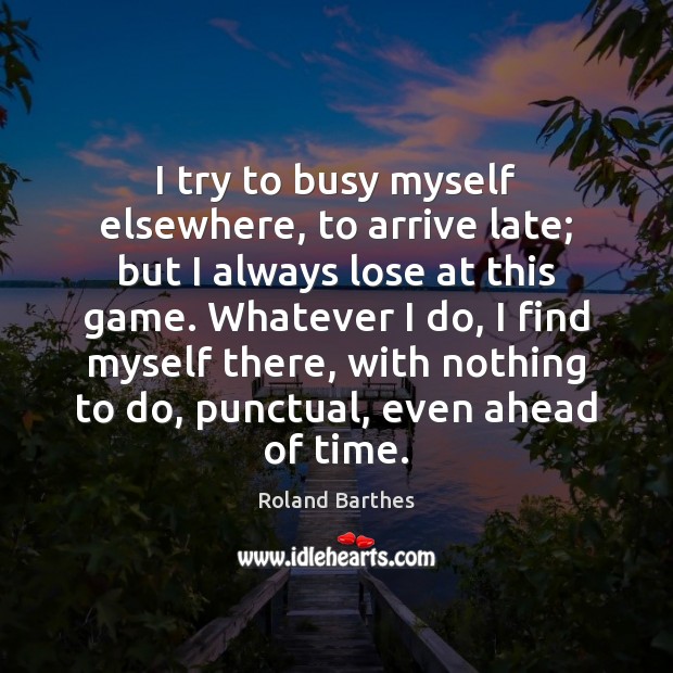 I try to busy myself elsewhere, to arrive late; but I always Roland Barthes Picture Quote