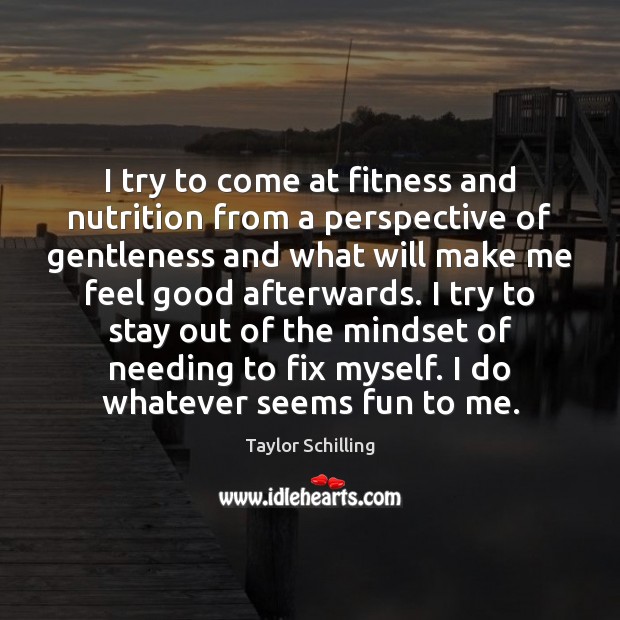 I try to come at fitness and nutrition from a perspective of Fitness Quotes Image