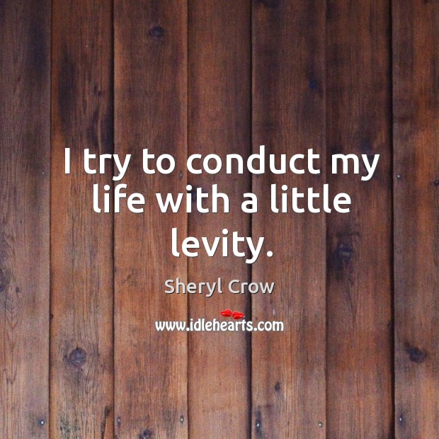 I try to conduct my life with a little levity. Sheryl Crow Picture Quote