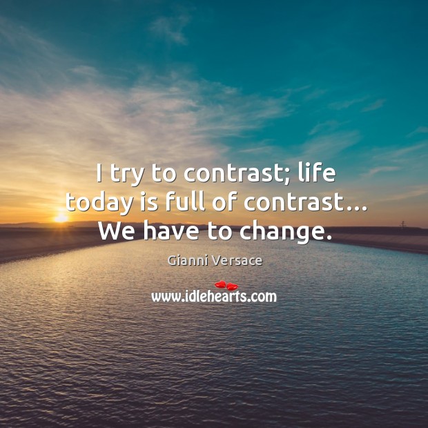 I try to contrast; life today is full of contrast… we have to change. Gianni Versace Picture Quote
