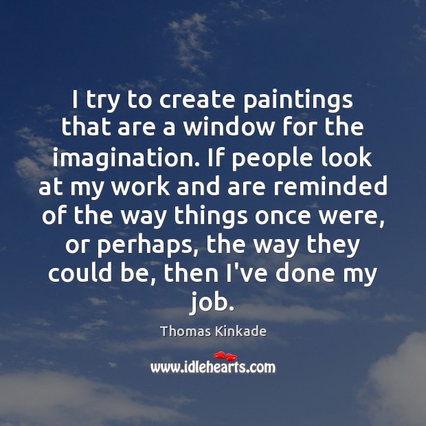 I try to create paintings that are a window for the imagination. Thomas Kinkade Picture Quote