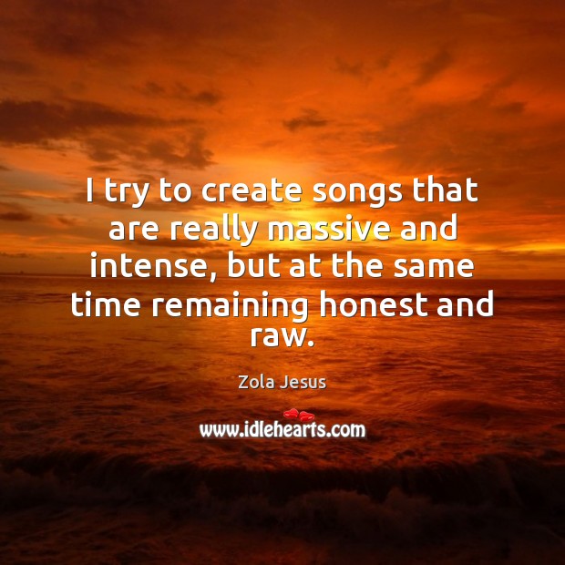 I try to create songs that are really massive and intense, but Zola Jesus Picture Quote