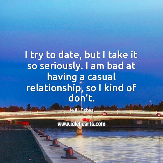I try to date, but I take it so seriously. I am Will Estes Picture Quote