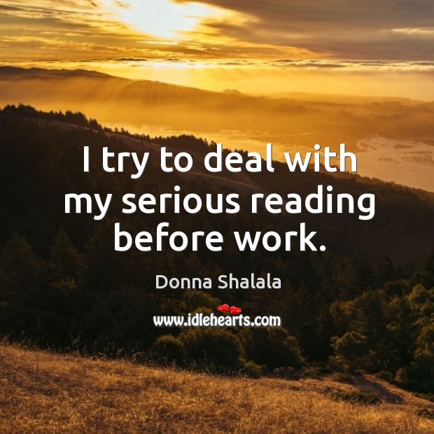 I try to deal with my serious reading before work. Donna Shalala Picture Quote