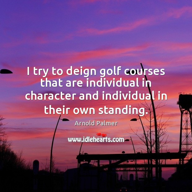 I try to deign golf courses that are individual in character and Arnold Palmer Picture Quote