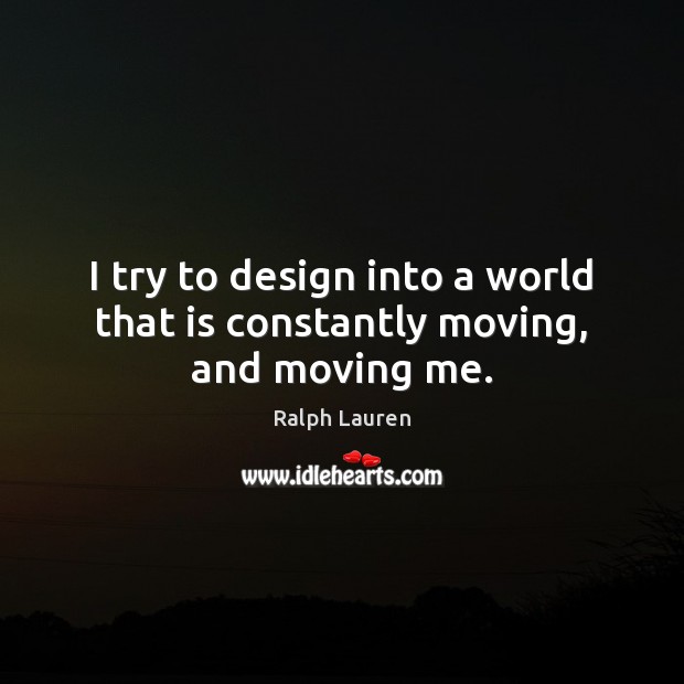 I try to design into a world that is constantly moving, and moving me. Ralph Lauren Picture Quote