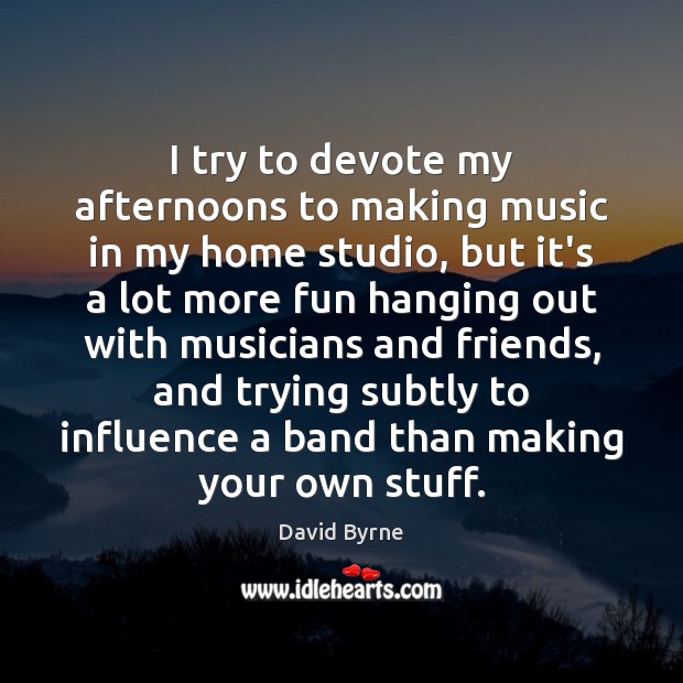 I try to devote my afternoons to making music in my home David Byrne Picture Quote