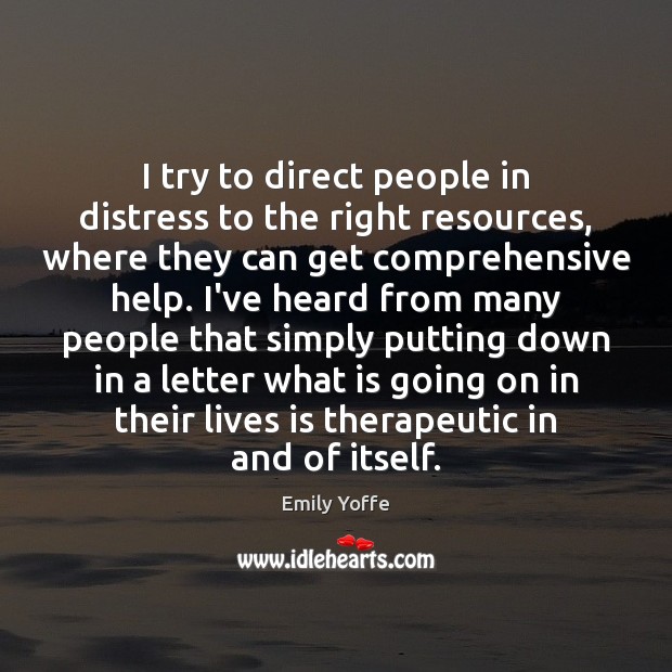 I try to direct people in distress to the right resources, where Emily Yoffe Picture Quote