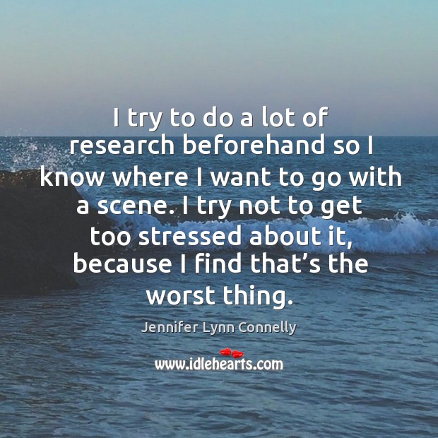 I try to do a lot of research beforehand so I know where I want to go with a scene. Jennifer Lynn Connelly Picture Quote