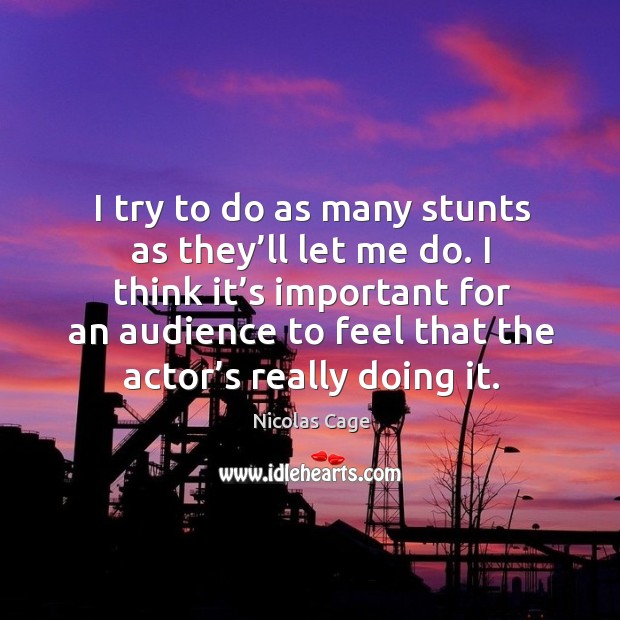 I try to do as many stunts as they’ll let me do. I think it’s important for an audience to feel that the actor’s really doing it. Nicolas Cage Picture Quote
