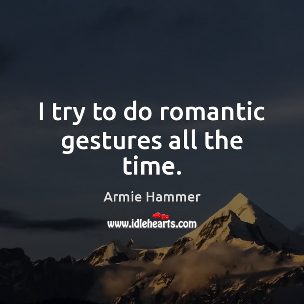 I try to do romantic gestures all the time. Armie Hammer Picture Quote