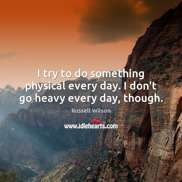 I try to do something physical every day. I don’t go heavy every day, though. Russell Wilson Picture Quote