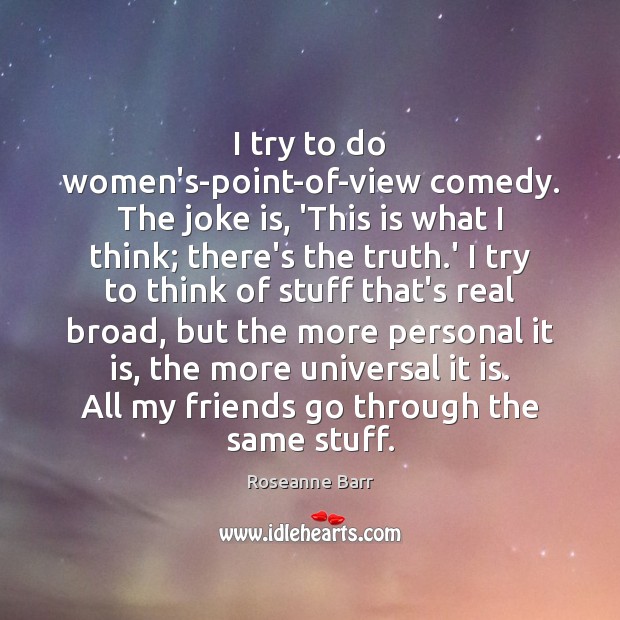 I try to do women’s-point-of-view comedy. The joke is, ‘This is what Roseanne Barr Picture Quote