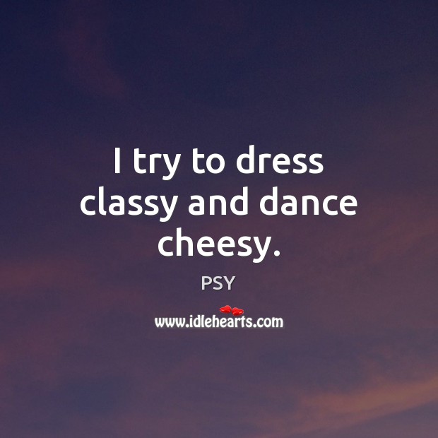 I try to dress classy and dance cheesy. PSY Picture Quote