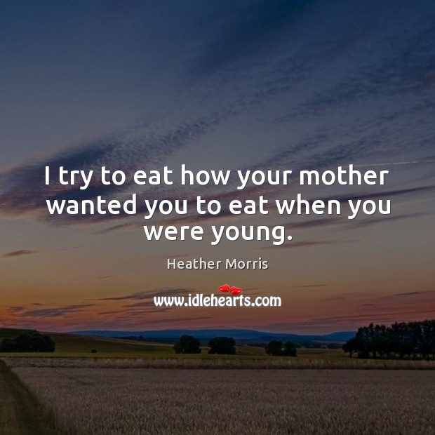 I try to eat how your mother wanted you to eat when you were young. Image
