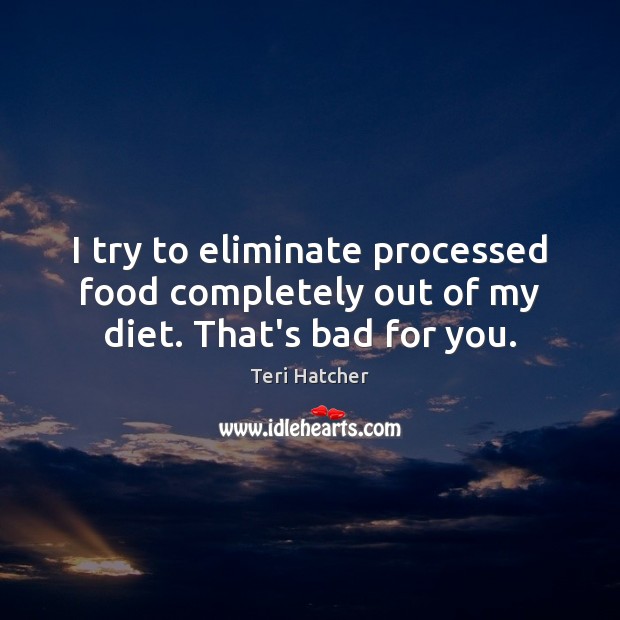 I try to eliminate processed food completely out of my diet. That’s bad for you. Teri Hatcher Picture Quote