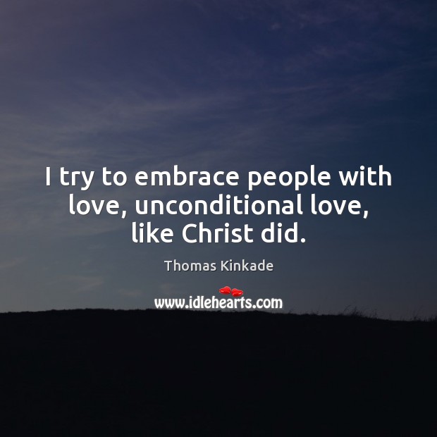 I try to embrace people with love, unconditional love, like Christ did. Thomas Kinkade Picture Quote