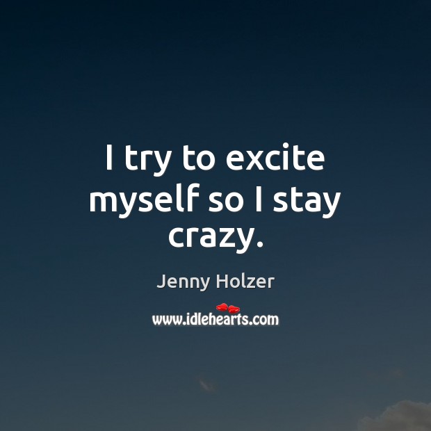 I try to excite myself so I stay crazy. Jenny Holzer Picture Quote