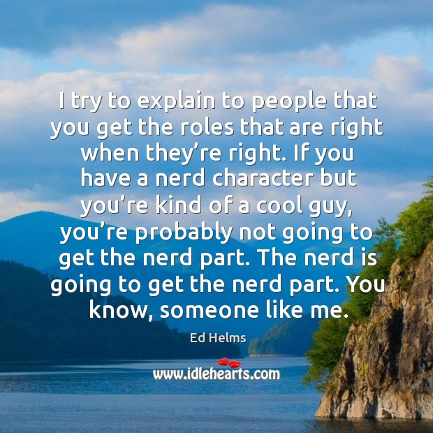 I try to explain to people that you get the roles that are right when they’re right. Ed Helms Picture Quote