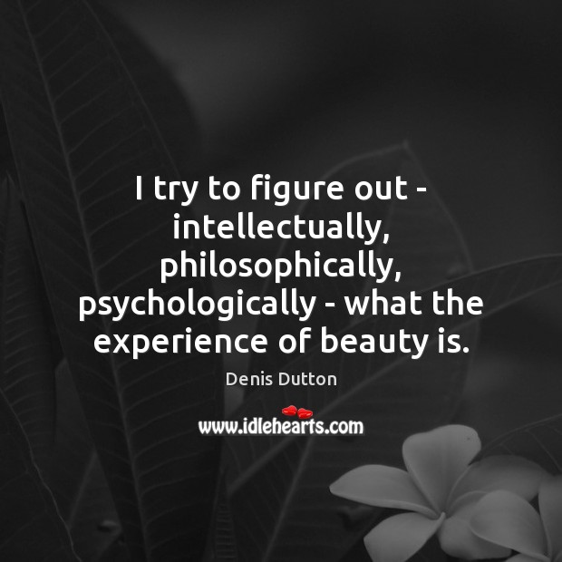 I try to figure out – intellectually, philosophically, psychologically – what the Denis Dutton Picture Quote