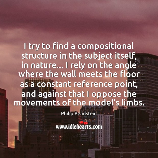 I try to find a compositional structure in the subject itself, in Philip Pearlstein Picture Quote