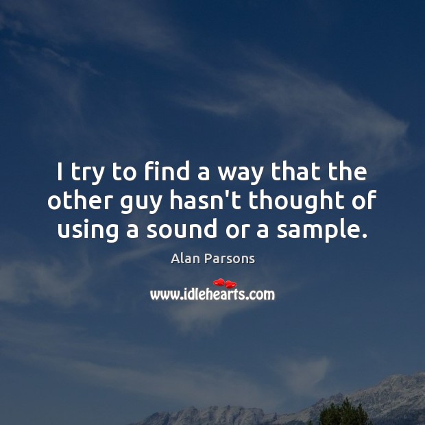 I try to find a way that the other guy hasn’t thought of using a sound or a sample. Alan Parsons Picture Quote