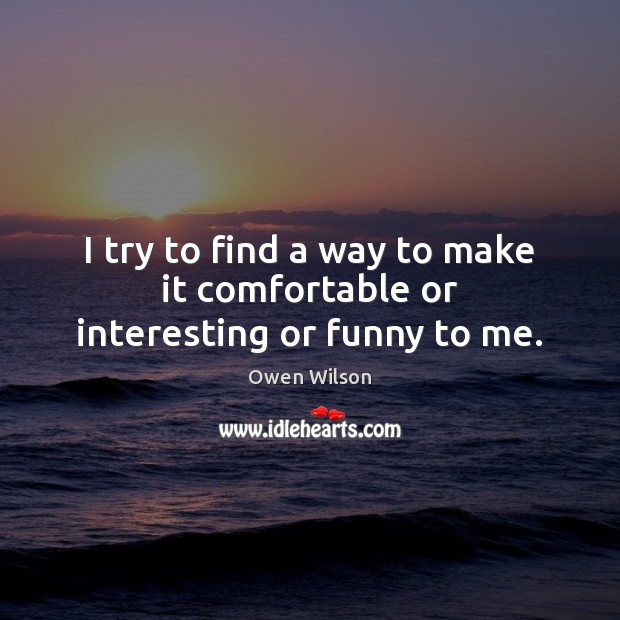 I try to find a way to make it comfortable or interesting or funny to me. Owen Wilson Picture Quote