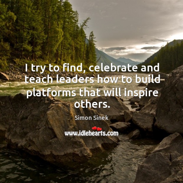I try to find, celebrate and teach leaders how to build platforms that will inspire others. Simon Sinek Picture Quote