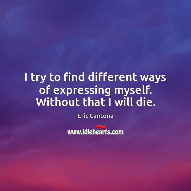 I try to find different ways of expressing myself. Without that I will die. Image