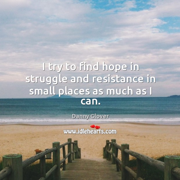 I try to find hope in struggle and resistance in small places as much as I can. Danny Glover Picture Quote