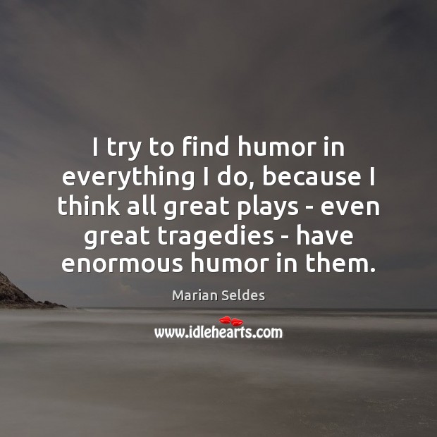 I try to find humor in everything I do, because I think Marian Seldes Picture Quote