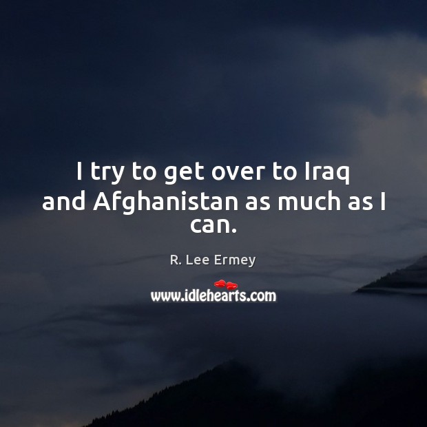 I try to get over to Iraq and Afghanistan as much as I can. R. Lee Ermey Picture Quote