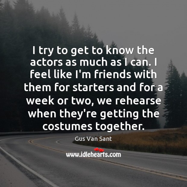 I try to get to know the actors as much as I Image