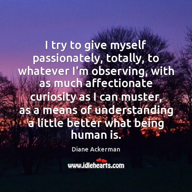 I try to give myself passionately, totally, to whatever I’m observing, with Diane Ackerman Picture Quote