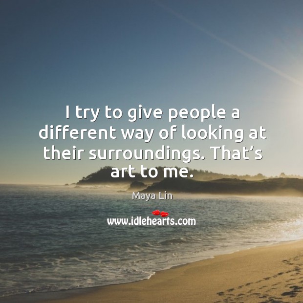 I try to give people a different way of looking at their surroundings. That’s art to me. Maya Lin Picture Quote